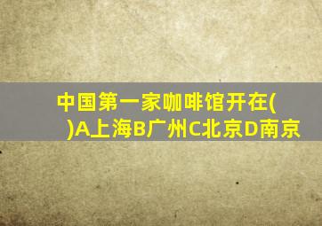 中国第一家咖啡馆开在( )A上海B广州C北京D南京